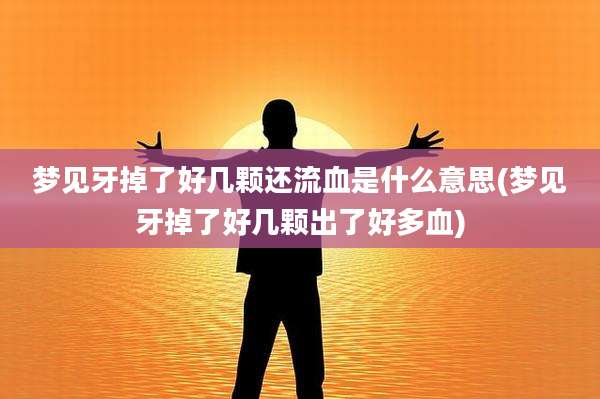 梦见牙掉了好几颗还流血是什么意思(梦见牙掉了好几颗出了好多血)