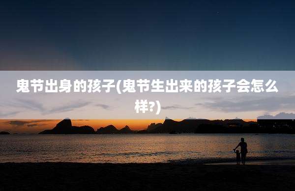 鬼节出身的孩子(鬼节生出来的孩子会怎么样?)