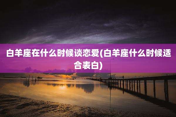 白羊座在什么时候谈恋爱(白羊座什么时候适合表白)