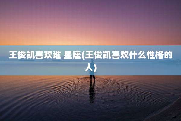 王俊凯喜欢谁 星座(王俊凯喜欢什么性格的人)