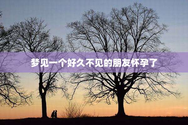 梦见一个好久不见的朋友怀孕了