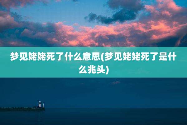 梦见姥姥死了什么意思(梦见姥姥死了是什么兆头)