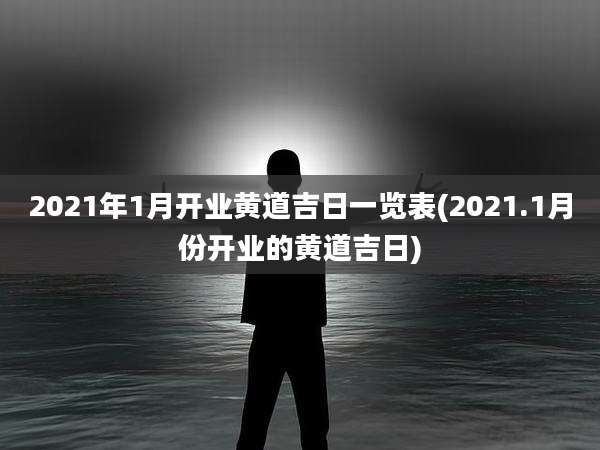 2021年1月开业黄道吉日一览表(2021.1月份开业的黄道吉日)