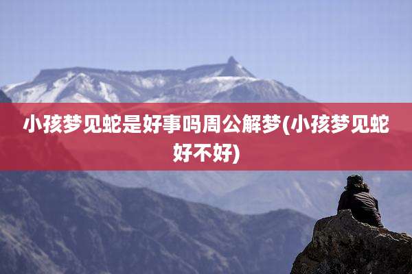 小孩梦见蛇是好事吗周公解梦(小孩梦见蛇好不好)