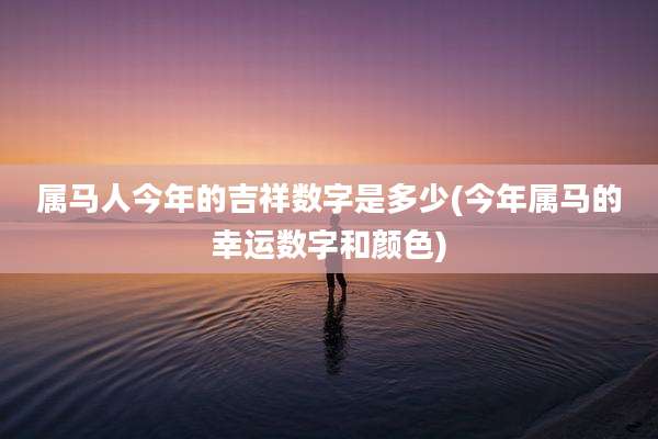 属马人今年的吉祥数字是多少(今年属马的幸运数字和颜色)