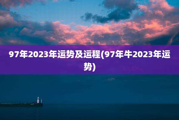 97年2023年运势及运程(97年牛2023年运势)