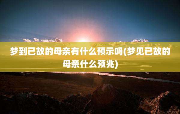 梦到已故的母亲有什么预示吗(梦见已故的母亲什么预兆)
