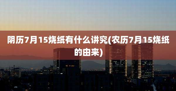 阴历7月15烧纸有什么讲究(农历7月15烧纸的由来)