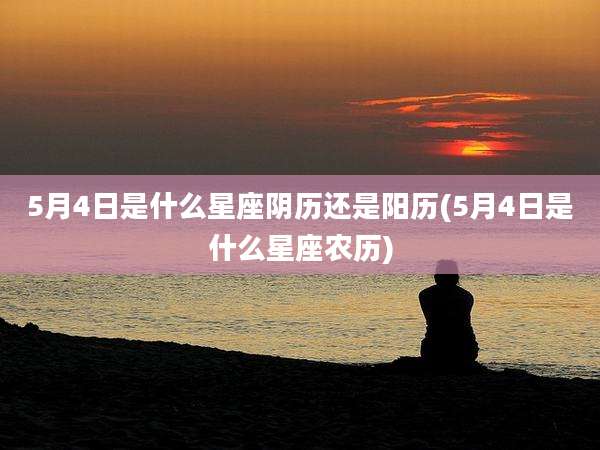 5月4日是什么星座阴历还是阳历(5月4日是什么星座农历)