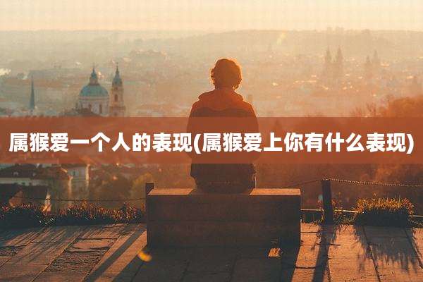 属猴爱一个人的表现(属猴爱上你有什么表现)