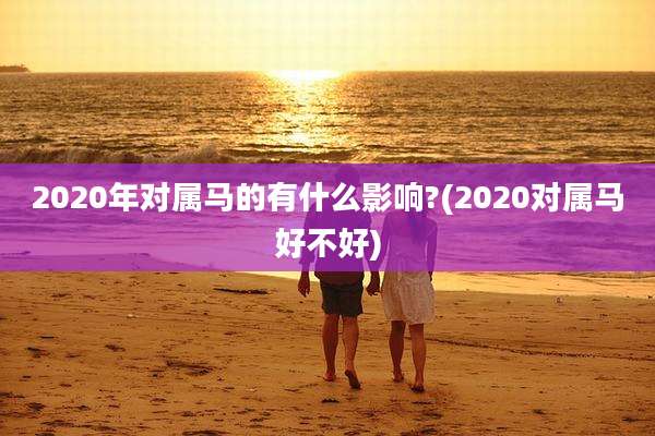 2020年对属马的有什么影响?(2020对属马好不好)