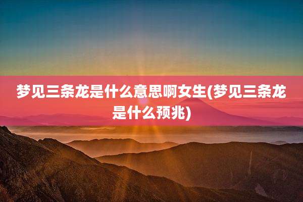 梦见三条龙是什么意思啊女生(梦见三条龙是什么预兆)