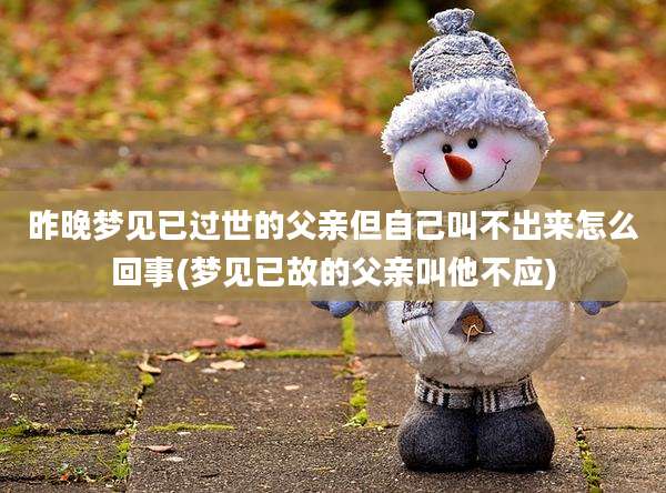 昨晚梦见已过世的父亲但自己叫不出来怎么回事(梦见已故的父亲叫他不应)