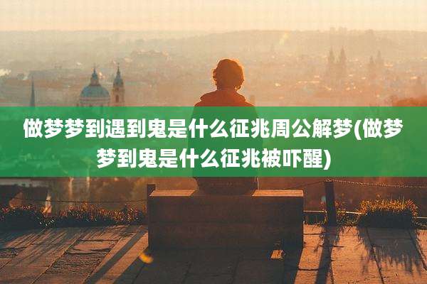 做梦梦到遇到鬼是什么征兆周公解梦(做梦梦到鬼是什么征兆被吓醒)