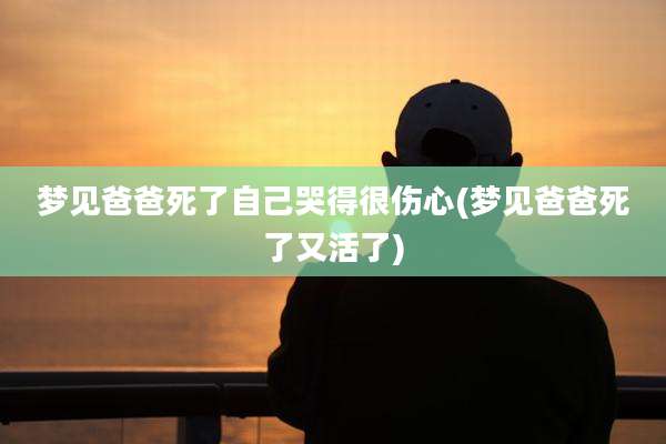 梦见爸爸死了自己哭得很伤心(梦见爸爸死了又活了)