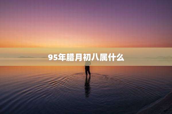 95年腊月初八属什么