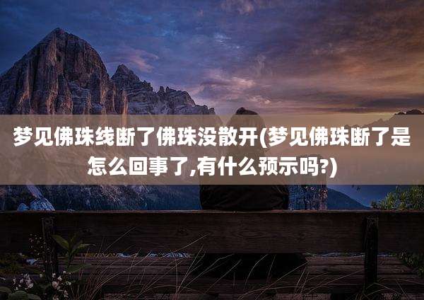 梦见佛珠线断了佛珠没散开(梦见佛珠断了是怎么回事了,有什么预示吗?)