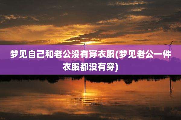 梦见自己和老公没有穿衣服(梦见老公一件衣服都没有穿)
