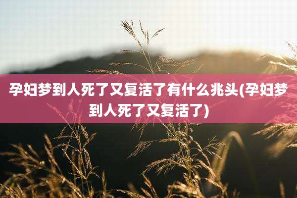 孕妇梦到人死了又复活了有什么兆头(孕妇梦到人死了又复活了)