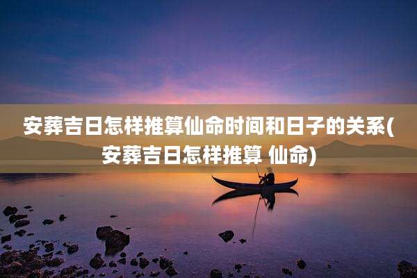 安葬吉日怎样推算仙命时间和日子的关系(安葬吉日怎样推算 仙命)