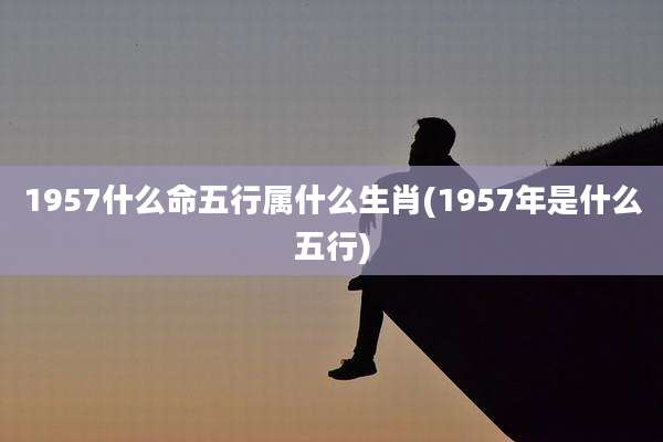 1957什么命五行属什么生肖(1957年是什么五行)