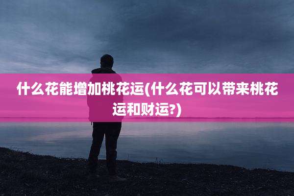 什么花能增加桃花运(什么花可以带来桃花运和财运?)