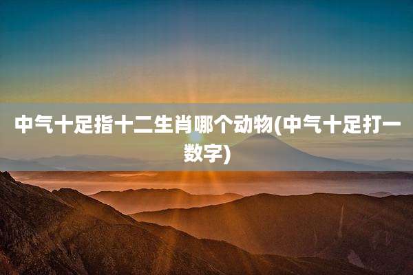 中气十足指十二生肖哪个动物(中气十足打一数字)