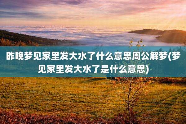 昨晚梦见家里发大水了什么意思周公解梦(梦见家里发大水了是什么意思)