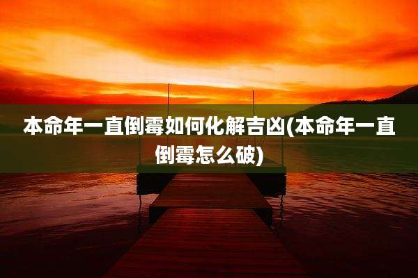 本命年一直倒霉如何化解吉凶(本命年一直倒霉怎么破)