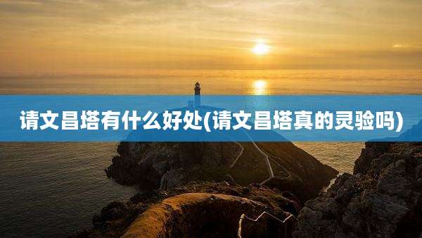 请文昌塔有什么好处(请文昌塔真的灵验吗)