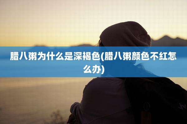 腊八粥为什么是深褐色(腊八粥颜色不红怎么办)