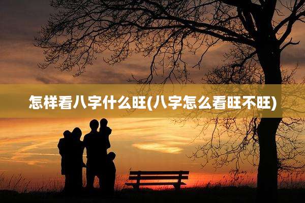 怎样看八字什么旺(八字怎么看旺不旺)
