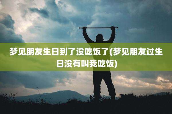 梦见朋友生日到了没吃饭了(梦见朋友过生日没有叫我吃饭)