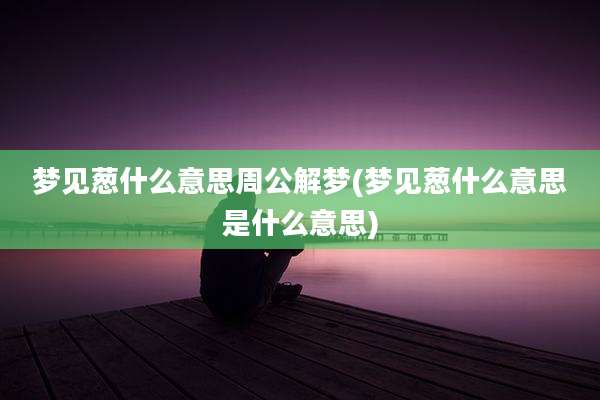 梦见葱什么意思周公解梦(梦见葱什么意思是什么意思)