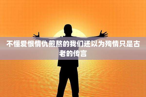 不懂爱恨情仇煎熬的我们还以为殉情只是古老的传言