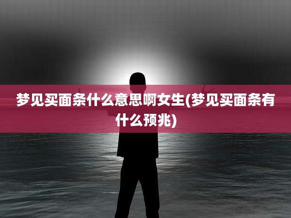 梦见买面条什么意思啊女生(梦见买面条有什么预兆)