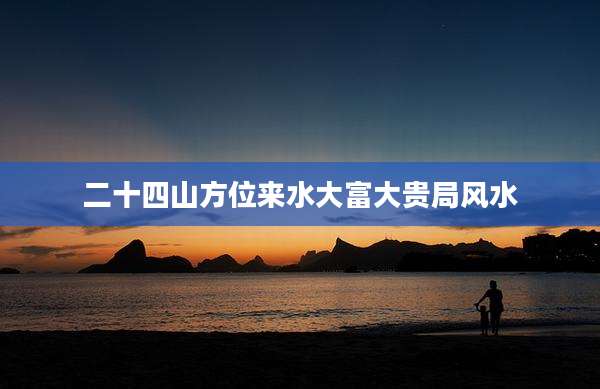 二十四山方位来水大富大贵局风水