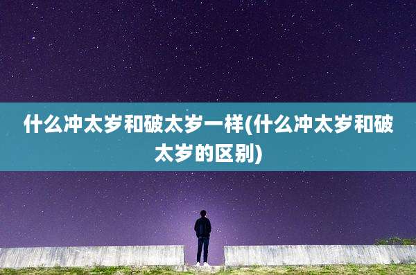 什么冲太岁和破太岁一样(什么冲太岁和破太岁的区别)