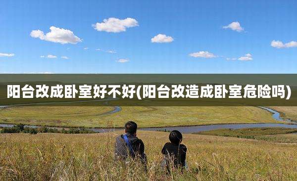 阳台改成卧室好不好(阳台改造成卧室危险吗)