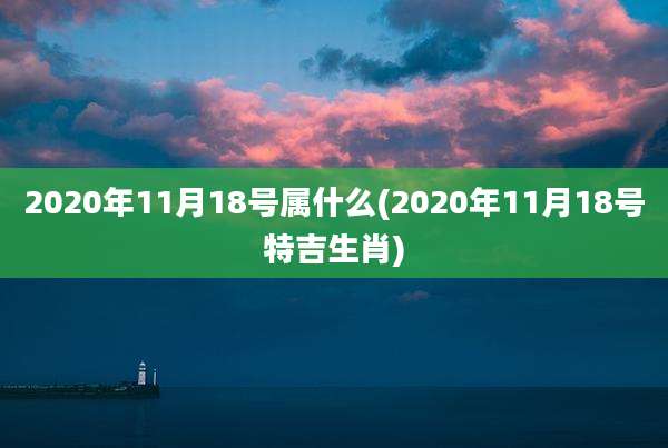 2020年11月18号属什么(2020年11月18号特吉生肖)