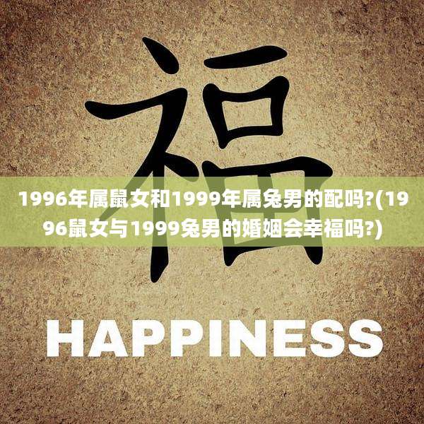 1996年属鼠女和1999年属兔男的配吗?(1996鼠女与1999兔男的婚姻会幸福吗?)