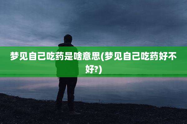 梦见自己吃药是啥意思(梦见自己吃药好不好?)