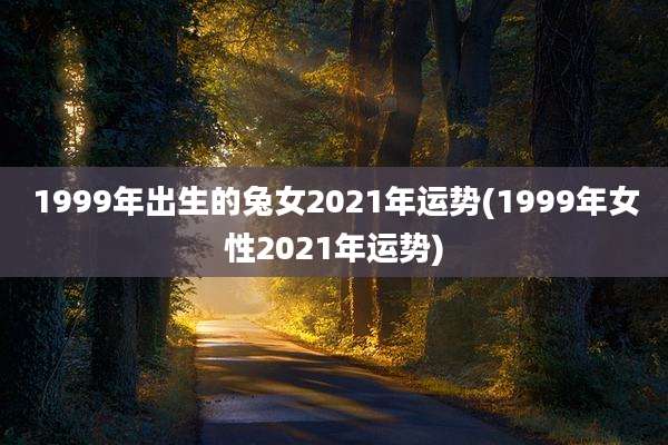 1999年出生的兔女2021年运势(1999年女性2021年运势)