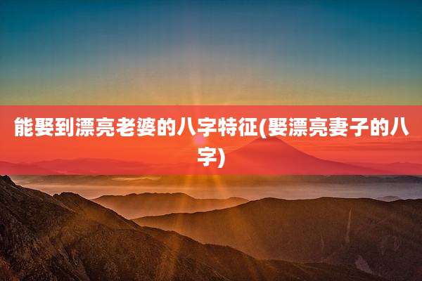 能娶到漂亮老婆的八字特征(娶漂亮妻子的八字)