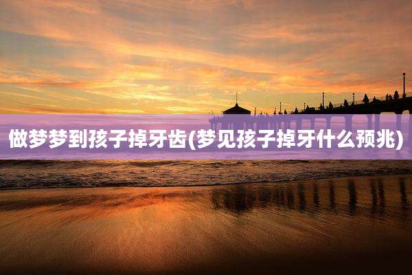做梦梦到孩子掉牙齿(梦见孩子掉牙什么预兆)