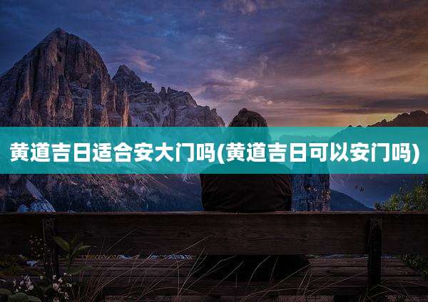 黄道吉日适合安大门吗(黄道吉日可以安门吗)