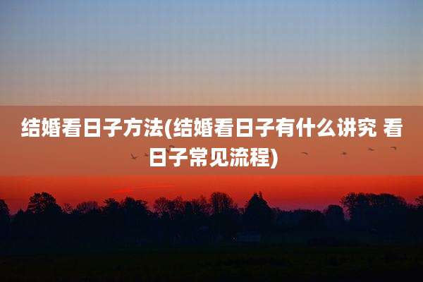 结婚看日子方法(结婚看日子有什么讲究 看日子常见流程)