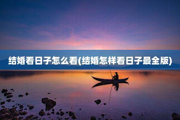 结婚看日子怎么看(结婚怎样看日子最全版)