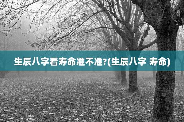 生辰八字看寿命准不准?(生辰八字 寿命)