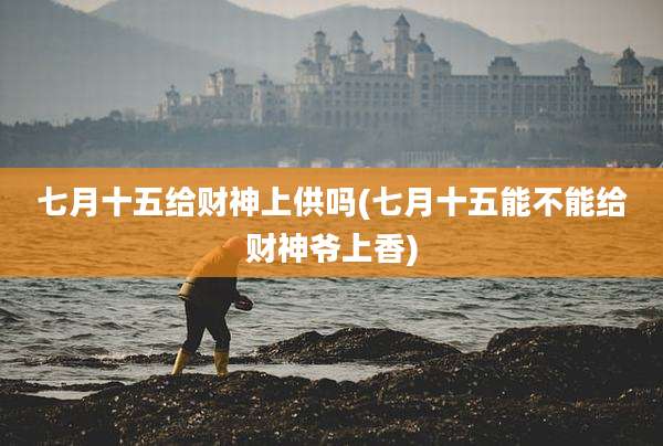 七月十五给财神上供吗(七月十五能不能给财神爷上香)